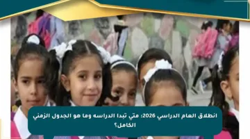انطلاق العام الدراسي 2026: متى تبدأ الدراسة وما هو الجدول الزمني الكامل؟